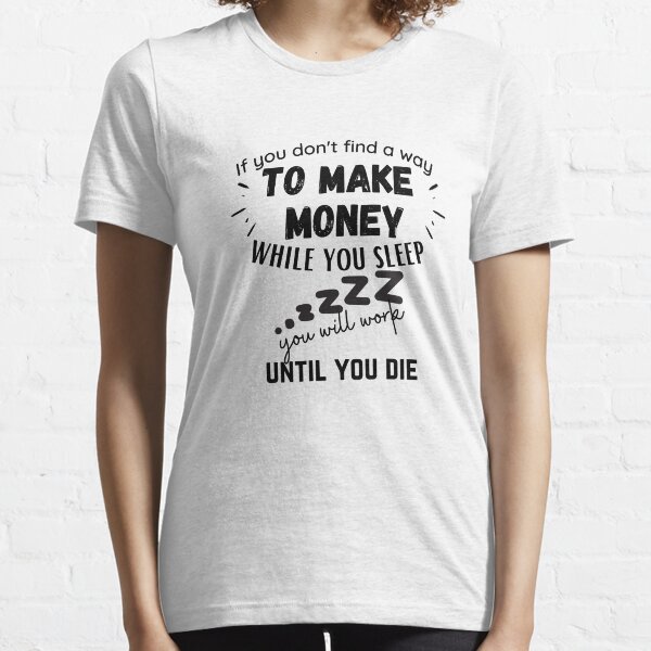 If you don't find a way to make money while you sleep you will work until you die Essential T-Shirt