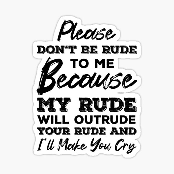 please-don-t-be-rude-to-me-because-my-rude-will-outside-your-rude-and