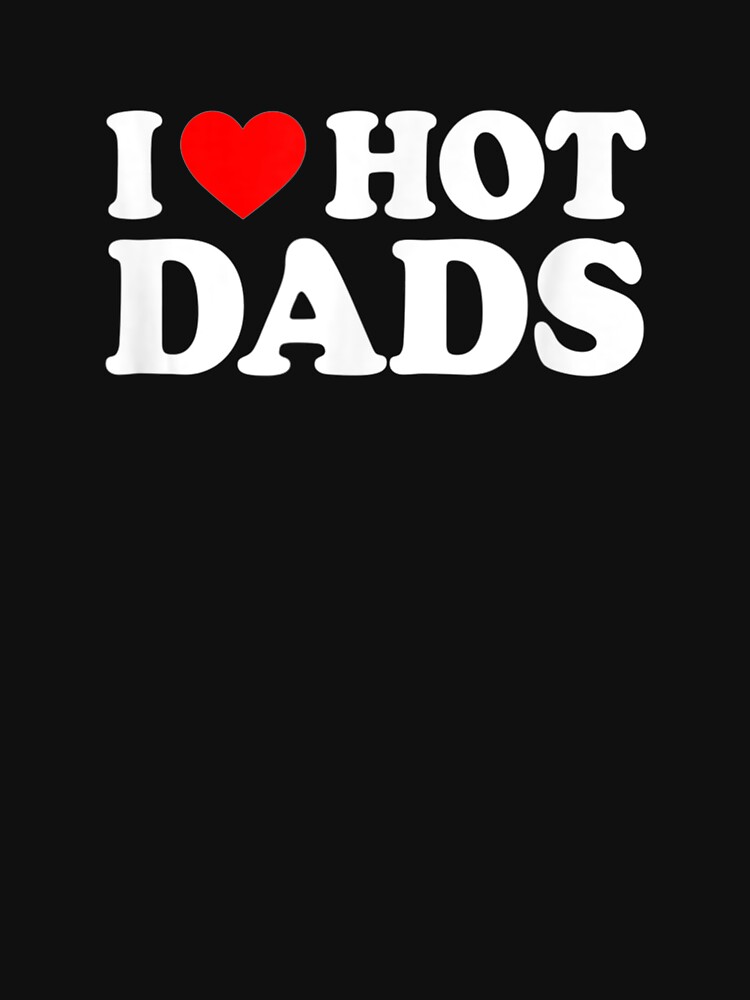 I Love Hot Dads I Heart Hot Dads Love Hot Dads T T Shirt By Lindafrances Redbubble