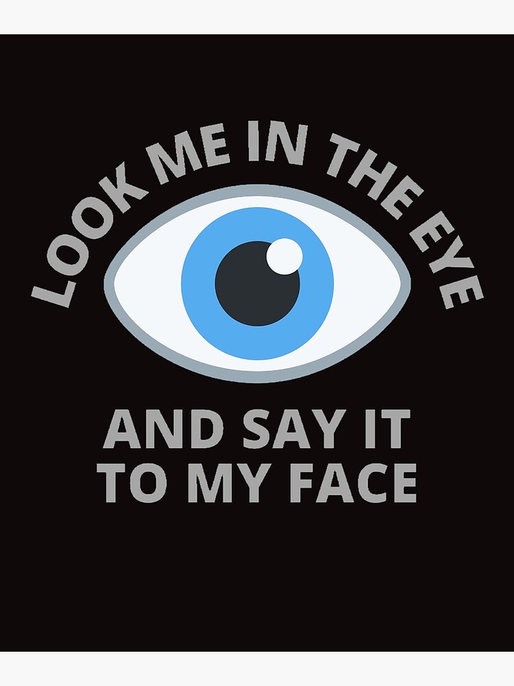 "Look Me In The Eye And Say It To My Face" Poster for Sale by