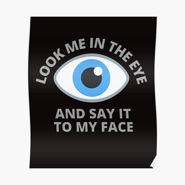 Look Me In The Eye And Say It To My Face Poster For Sale By Probatavian Redbubble