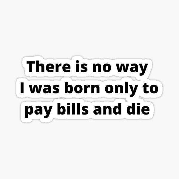 There is no way I was born only to pay bills and die - Charles Bukowski Sticker