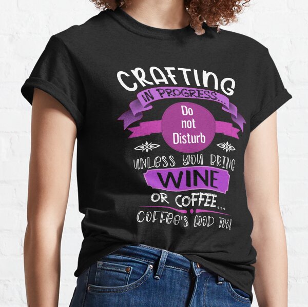 Crafting in progress.. Do not disturb. Unless you bring wine or coffee.. Coffees good too! Classic T-Shirt