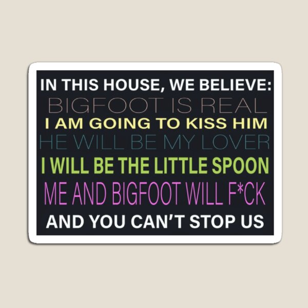 Item preview, [HI-RES] IN THIS HOUSE, WE BELIEVE: BIGFOOT IS REAL I AM GOING TO KISS HIM HE WILL BE MY LOVER I WILL BE THE LITTLE SPOON ME AND BIGFOOT WILL F*CK AND YOU CAN'T STOP US POSTER designed and sold by Cowboy Mike.