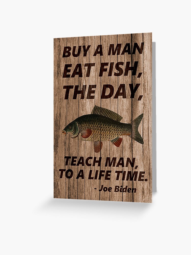 Buy a Man Eat Fish, the Day, Teach Man to a Life Time - Joe Biden quote  meme | Greeting Card
