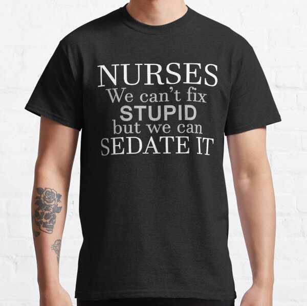 NURSES WE CAN'T FIX STUPID BUT WE CAN SEDATE IT Classic T-Shirt