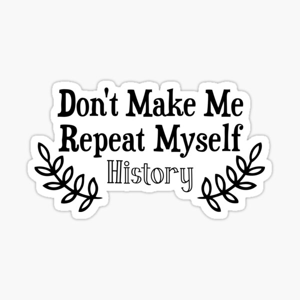 Don't Make Me Repeat Myself History Funny Saying History Teacher Sticker