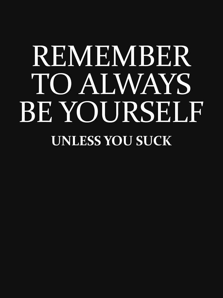 "Remember To Always Be Yourself. Unless You Suck." Tshirt by