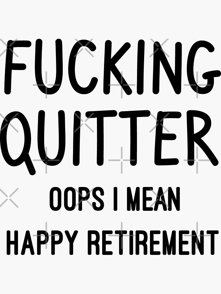 quitter i mean happy retirement