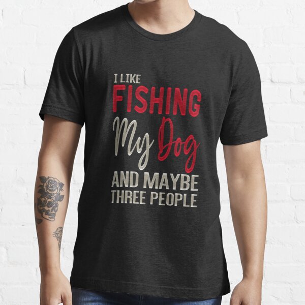 I Like Fishing My Dog And Maybe Three People - Fishing With Dogs Essential  T-Shirt for Sale by ZAstore