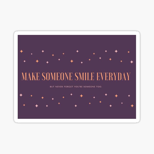 Make someone smile every day, but never forget you're someone too