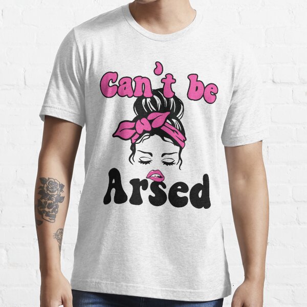 cant be arsed t shirt