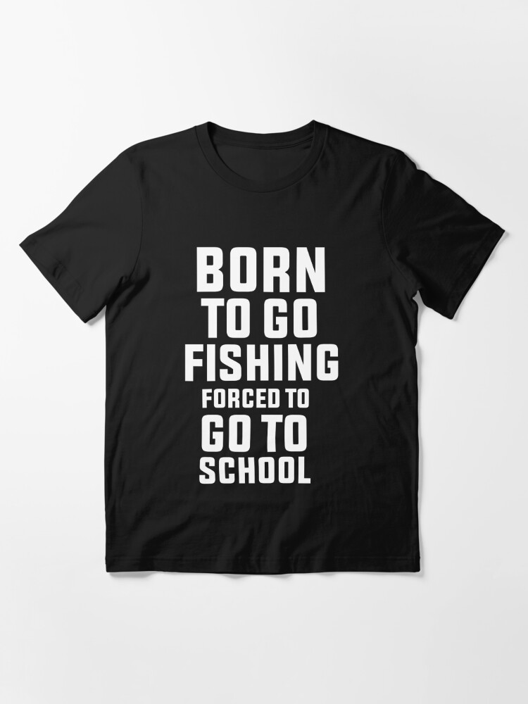 Born To Go Fishing Forced To Go To School | Essential T-Shirt