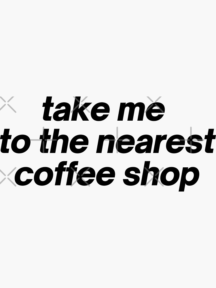 "Take Me To The Nearest Coffee Shop" Sticker for Sale by bybianche