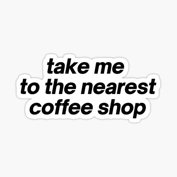 "Take Me To The Nearest Coffee Shop" Sticker for Sale by bybianche