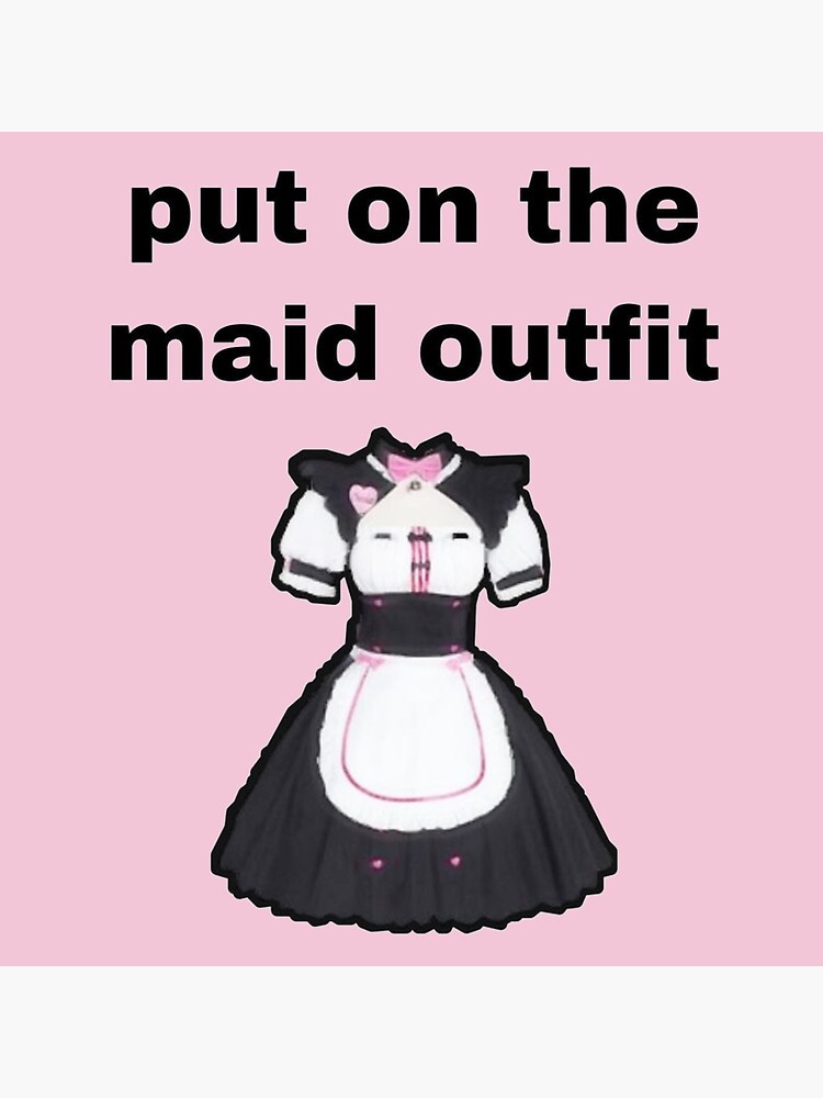 Put ion the maid outfit 