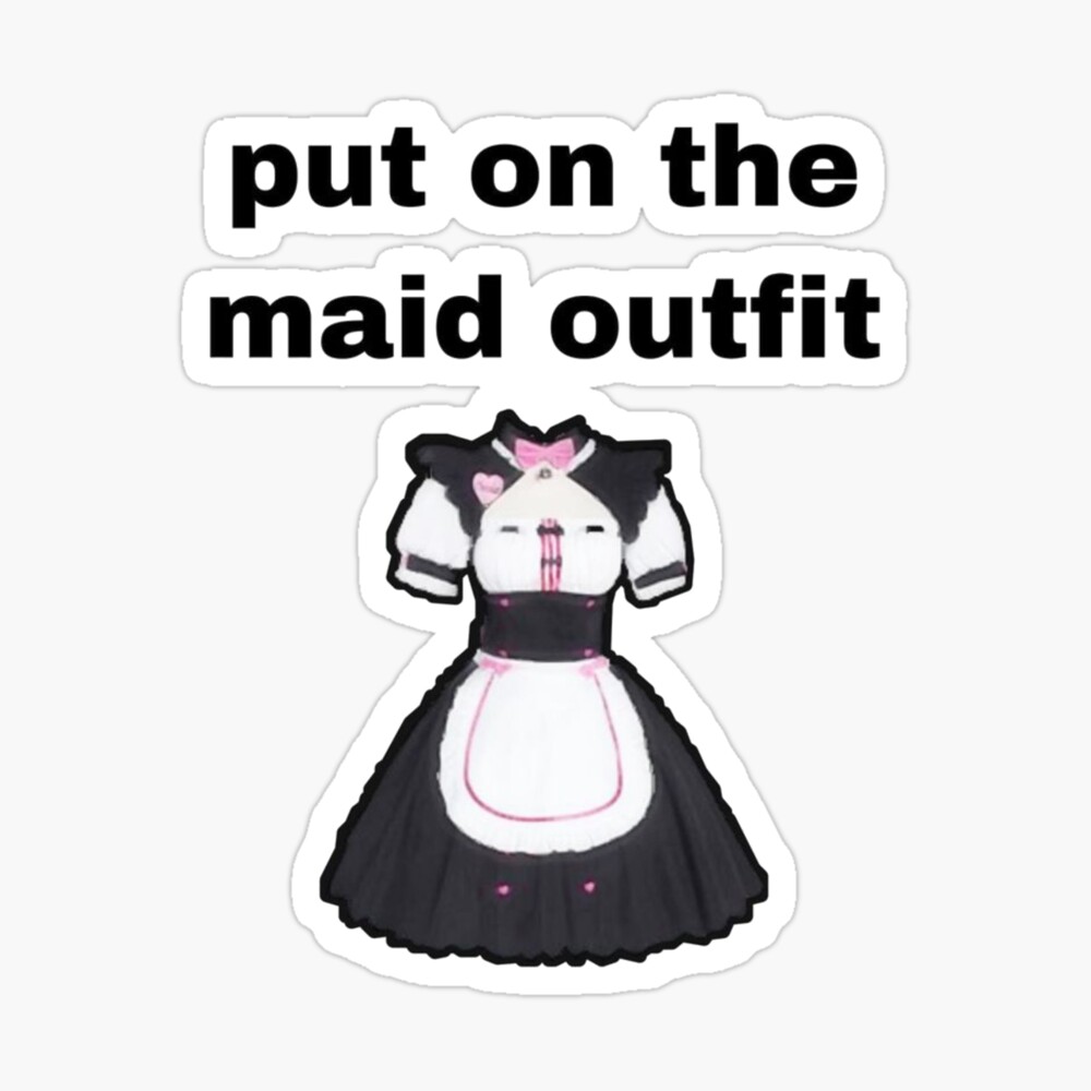 Put ion the maid outfit 