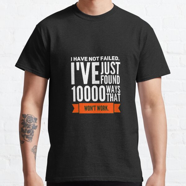 I Have Not Failed I’ve Just Found 10000 Ways That Won’t Work Classic T-Shirt