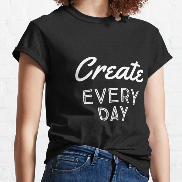 Create Every Day Classic T-Shirt