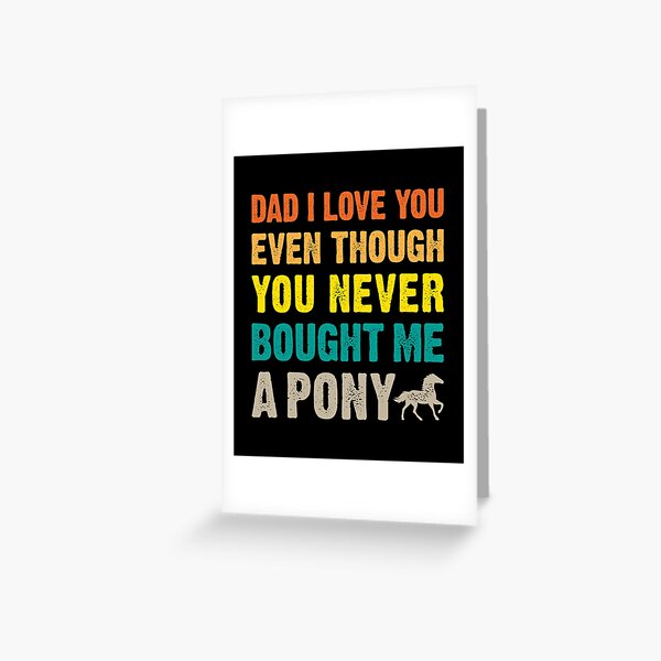 Dad I Love You Even Though You Never Bought Me A Pony  Greeting Card