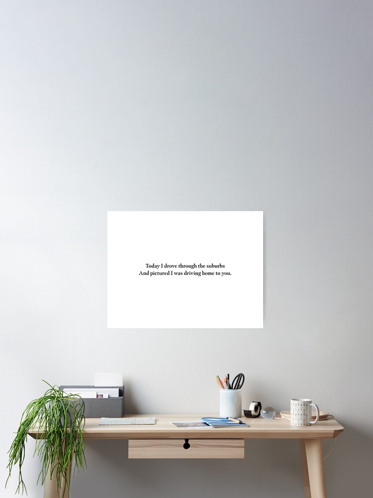 Today I Drove Through The Suburbs And I Pictured I Was Driving Home To You Poster For Sale By Howlingthunder Redbubble