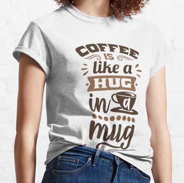 Coffee Is Like A Hug In A Mugs - coffee is all that i need Classic T-Shirt