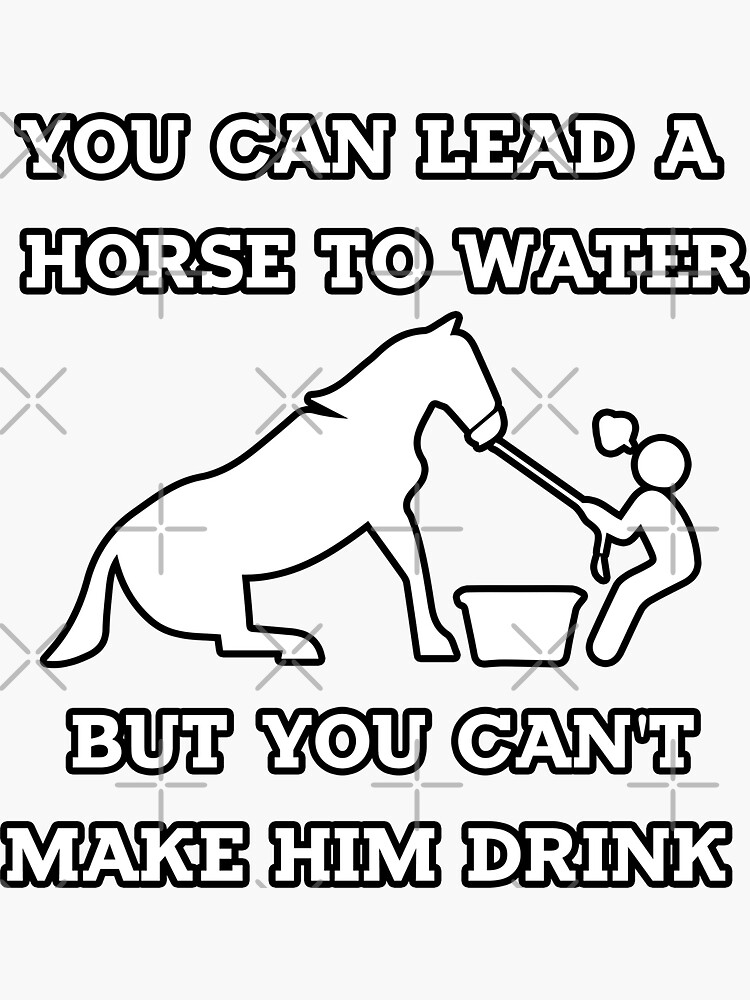 "you can lead a horse to water but you can't make him drink,life is