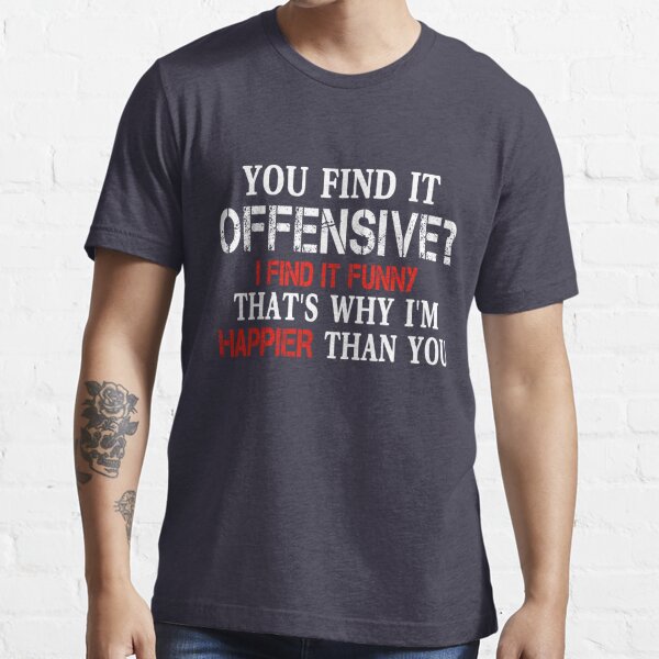 You Find It Offensive? I Find It Funny That's Why I'm Happier Than You Essential T-Shirt