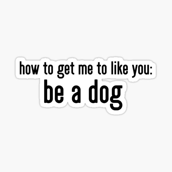 how-to-get-me-to-like-you-be-a-dog-sticker-for-sale-by-drmery