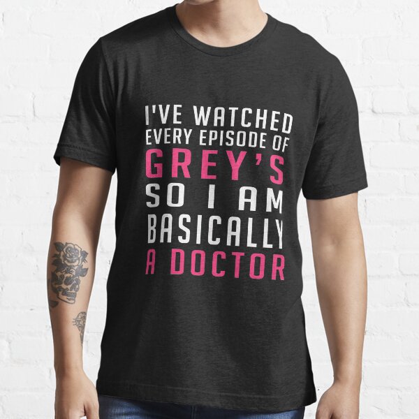 J'ai regardé tous les épisodes de Greys, donc je suis essentiellement un médecin T-shirt essentiel