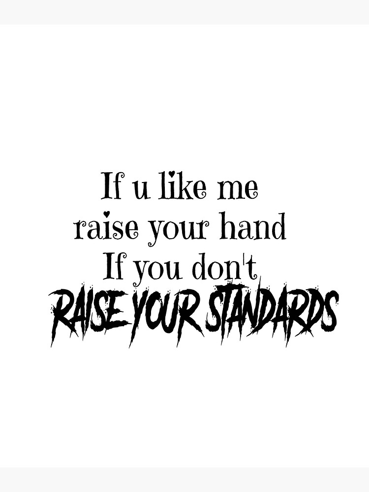 "If u like me raise your hand If you don't raise your standards ...