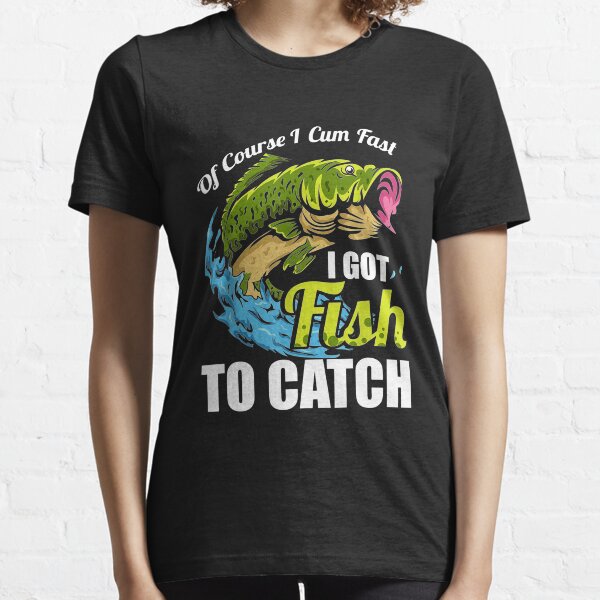 OF COURSE I CUM FAST I GOT FISH TO CATCH! Essential T-Shirt