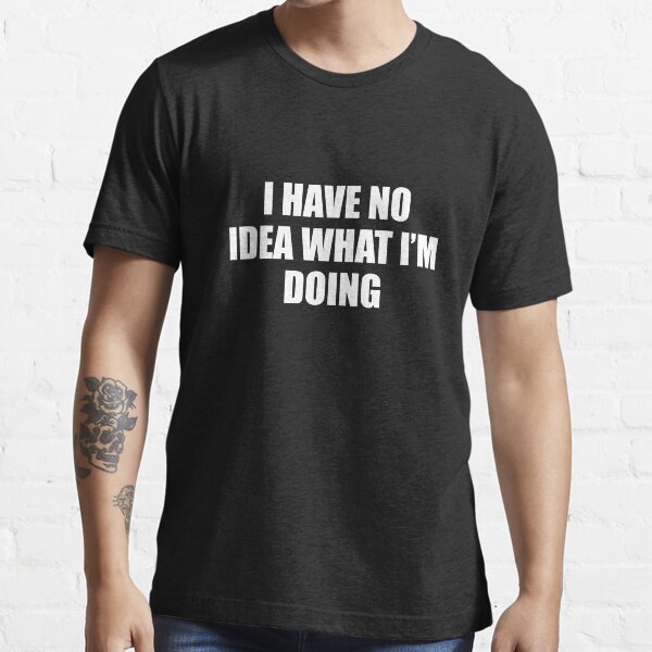 I Have No Idea What I'm Doing Essential T-Shirt