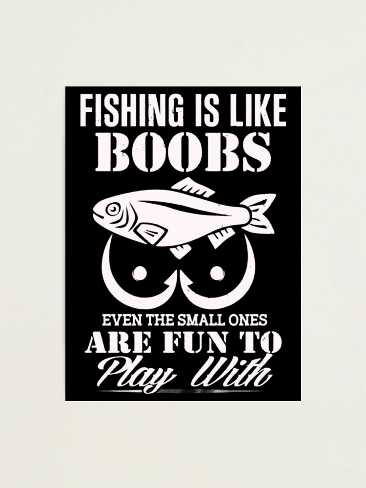 Fishing Is Like Boobs Even The Small Ones Are Fun To Play With |  Photographic Print