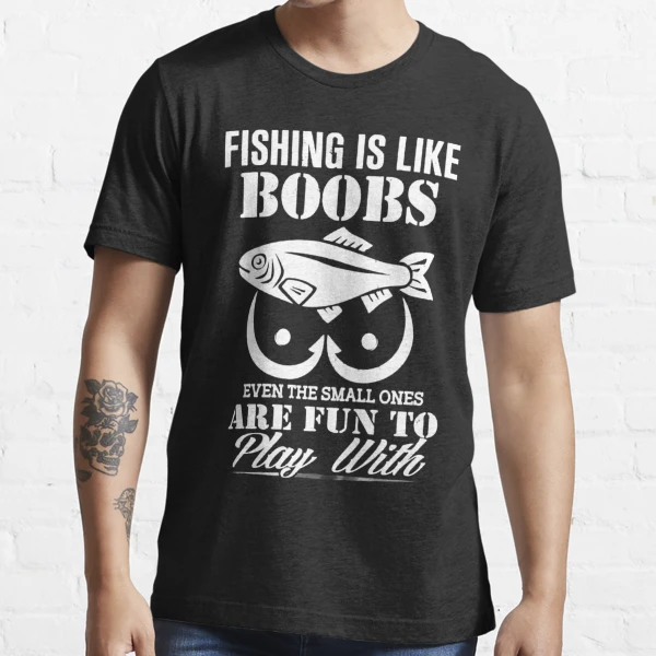 Fishing Is Like Boobs Even The Small Ones Are Fun To Play With Essential T- Shirt for Sale by RosiePfeffer