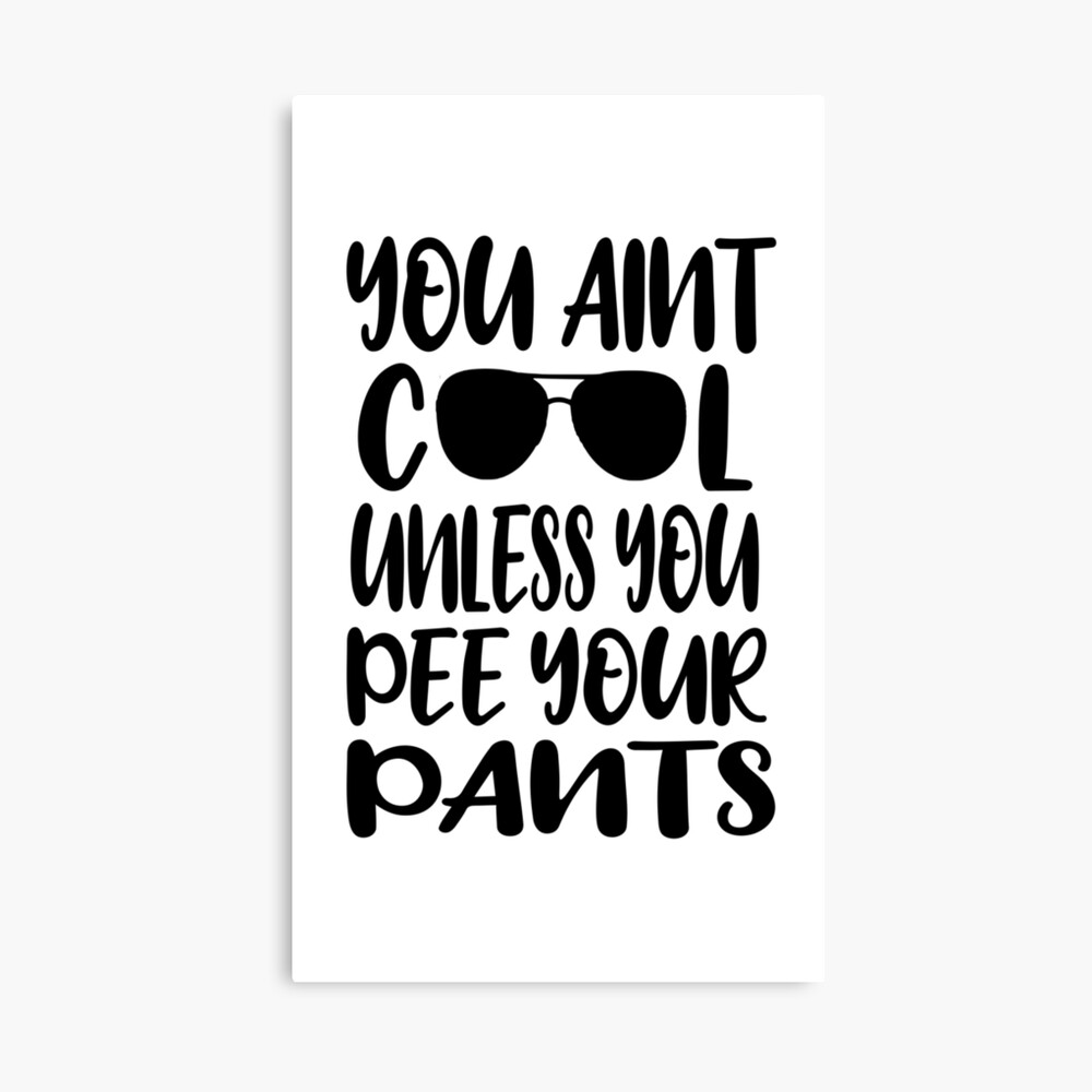 You Aint Cool Unless You Pee Your Pants