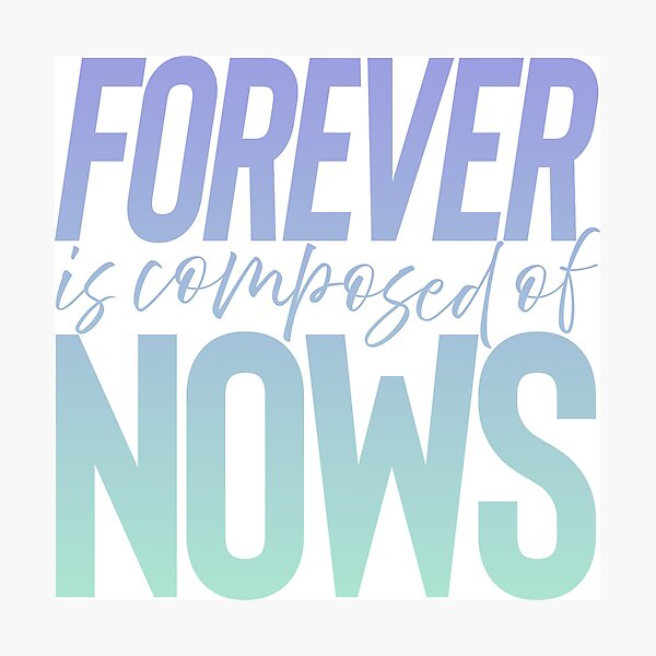 Forever is composed of nows. v.5 Photographic Print