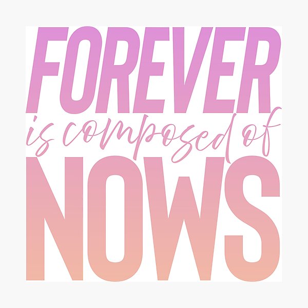 Forever is composed of nows. v.8 Photographic Print