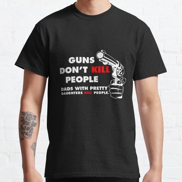 Guns Don't Kill People Dads With Pretty Daughters Kill People Classic T-Shirt