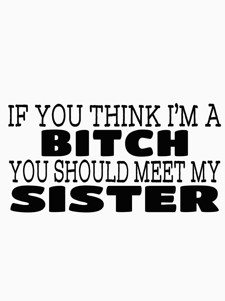 If You Think I’m A Bitch You Should Meet My Sister by ArdellaKiehn