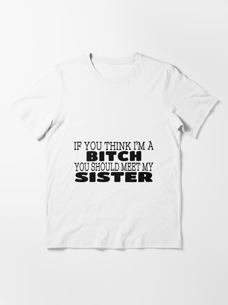 Alternate view of If You Think I’m A Bitch You Should Meet My Sister Essential T-Shirt