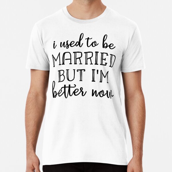  I Used To Be Married But I'm Much Better Now Premium T