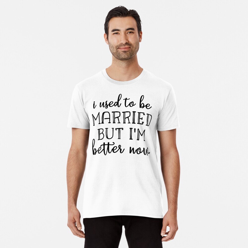  I Used To Be Married But I'm Much Better Now Premium T