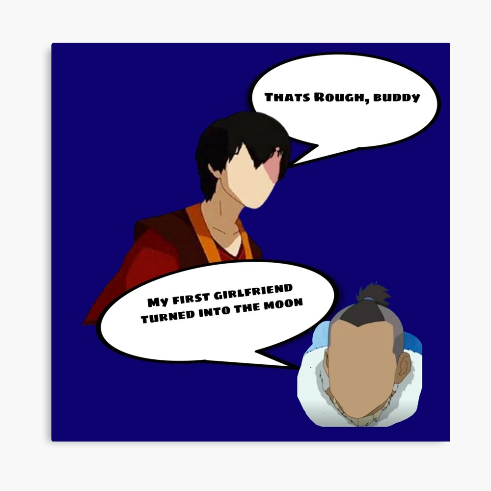 Sokka: My first girlfriend turned into the moon. Zuko: Thats rough, buddy