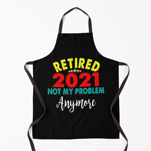 retired 2021 not my problem