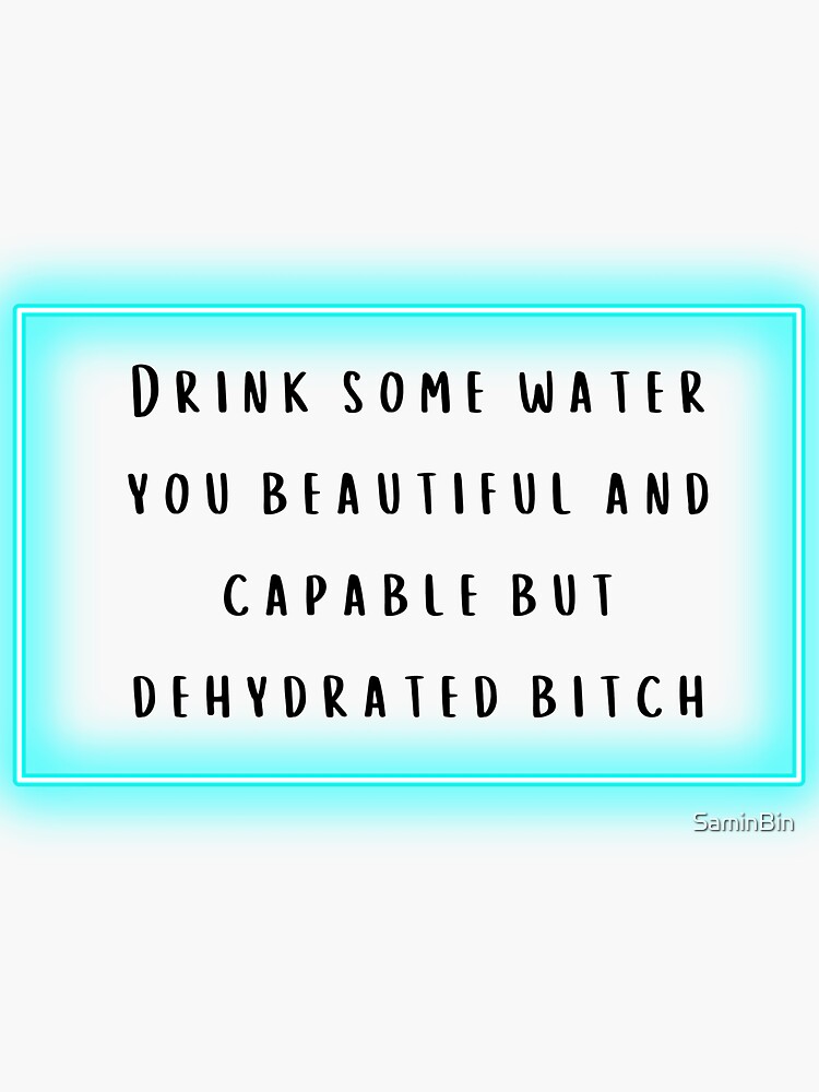 "drink some water you beautiful and capable but dehydrated bitch