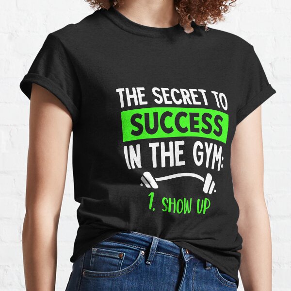 THE SECRET TO SUCCESS IN THE GYM SHOW UP Classic T-Shirt