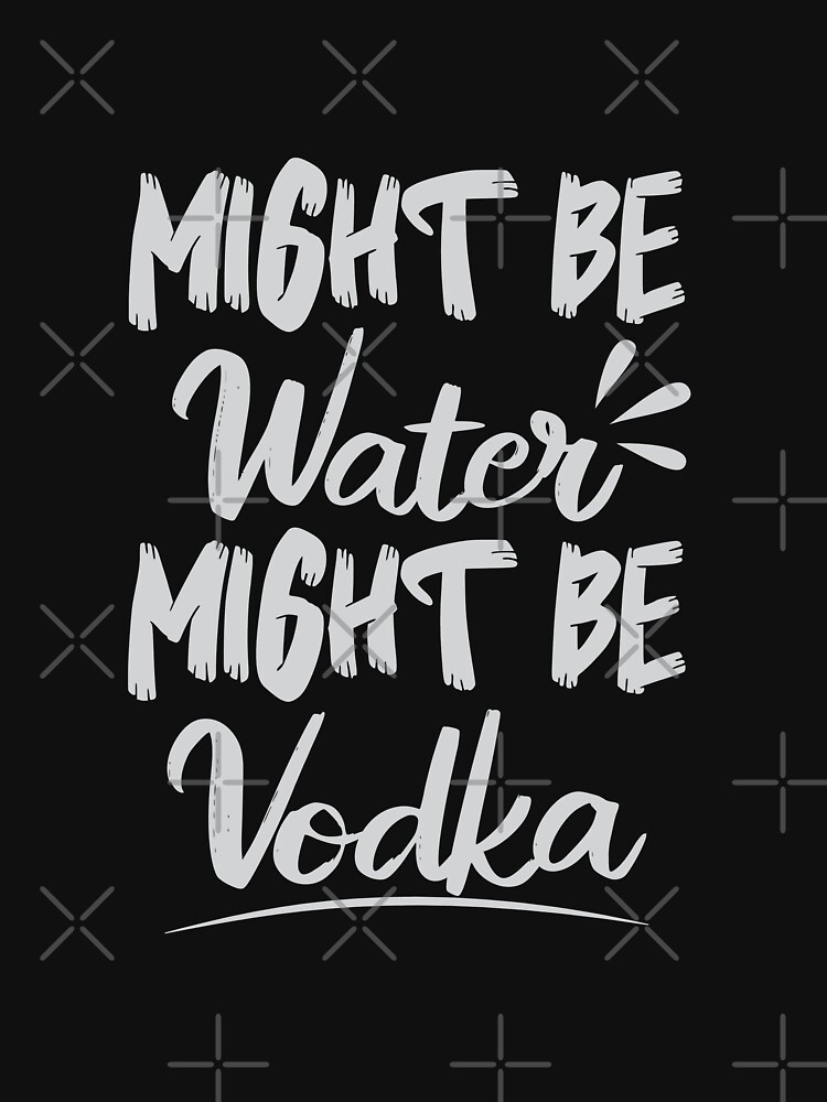 Might Be Water Might Be Vodka T Shirt By Angyee Patipat Redbubble