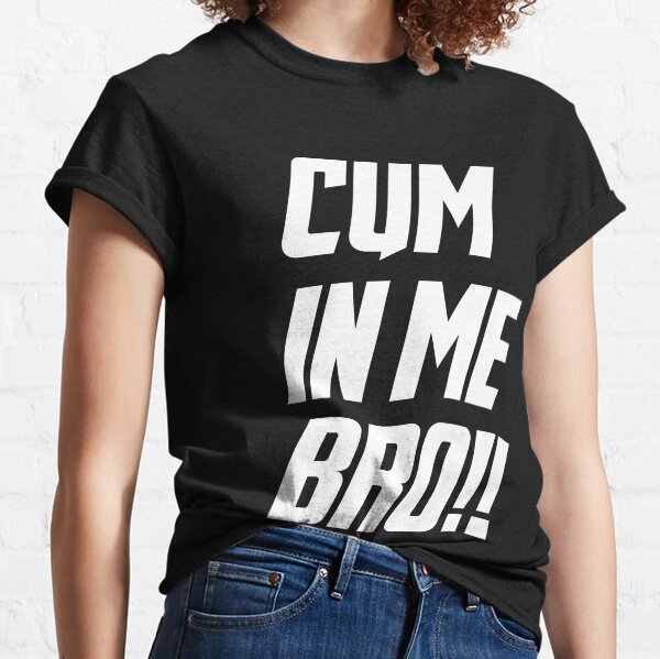 cum in me bro Classic T-Shirt