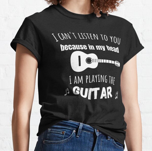 Can't listen to you because I am playing guitar Classic T-Shirt